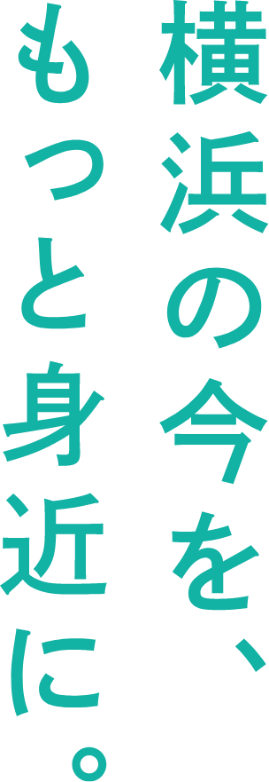 横浜の今を、もっと身近に。